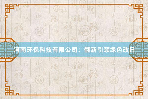 河南环保科技有限公司：翻新引颈绿色改日