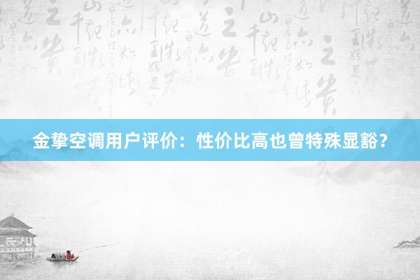 金挚空调用户评价：性价比高也曾特殊显豁？