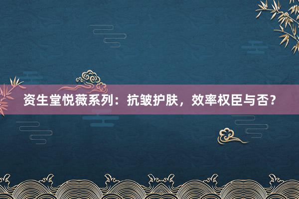 资生堂悦薇系列：抗皱护肤，效率权臣与否？